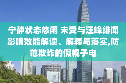 寧?kù)o狀態(tài)悠閑 未受與汪峰緋聞?dòng)绊懶芙庾x、解釋與落實(shí),防范欺詐的假幌子電