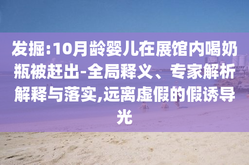 發(fā)掘:10月齡嬰兒在展館內(nèi)喝奶瓶被趕出-全局釋義、專家解析解釋與落實(shí),遠(yuǎn)離虛假的假誘導(dǎo)光