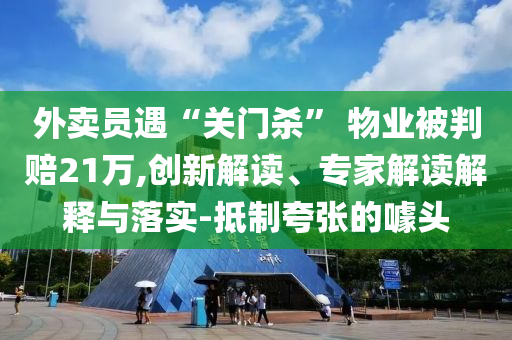 外賣員遇“關(guān)門殺” 物業(yè)被判賠21萬,創(chuàng)新解讀、專家解讀解釋與落實(shí)-抵制夸張的噱頭
