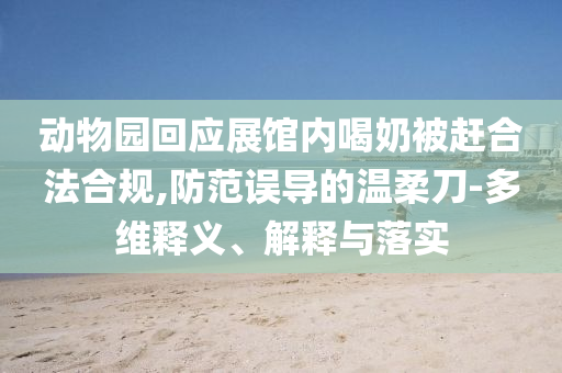 動(dòng)物園回應(yīng)展館內(nèi)喝奶被趕合法合規(guī),防范誤導(dǎo)的溫柔刀-多維釋義、解釋與落實(shí)