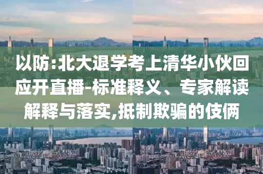 以防:北大退學(xué)考上清華小伙回應(yīng)開(kāi)直播-標(biāo)準(zhǔn)釋義、專家解讀解釋與落實(shí),抵制欺騙的伎倆