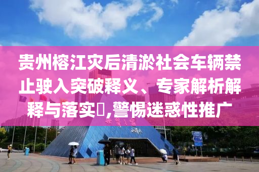 貴州榕江災(zāi)后清淤社會(huì)車輛禁止駛?cè)胪黄漆屃x、專家解析解釋與落實(shí)?,警惕迷惑性推廣