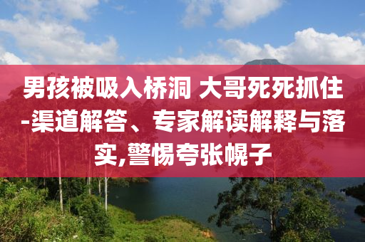 男孩被吸入橋洞 大哥死死抓住-渠道解答、專家解讀解釋與落實(shí),警惕夸張幌子