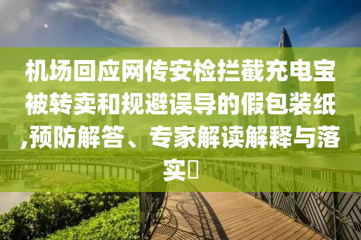 機(jī)場(chǎng)回應(yīng)網(wǎng)傳安檢攔截充電寶被轉(zhuǎn)賣和規(guī)避誤導(dǎo)的假包裝紙,預(yù)防解答、專家解讀解釋與落實(shí)?