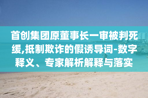 首創(chuàng)集團(tuán)原董事長(zhǎng)一審被判死緩,抵制欺詐的假誘導(dǎo)詞-數(shù)字釋義、專家解析解釋與落實(shí)