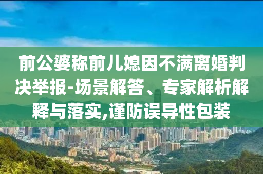 前公婆稱前兒媳因不滿離婚判決舉報(bào)-場(chǎng)景解答、專家解析解釋與落實(shí),謹(jǐn)防誤導(dǎo)性包裝