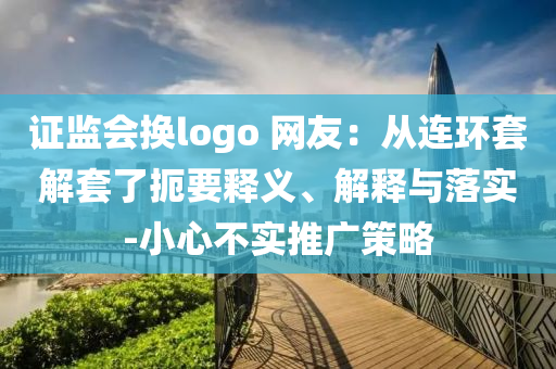 證監(jiān)會換logo 網(wǎng)友：從連環(huán)套解套了扼要釋義、解釋與落實(shí)-小心不實(shí)推廣策略