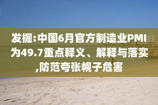 發(fā)掘:中國6月官方制造業(yè)PMI為49.7重點(diǎn)釋義、解釋與落實(shí),防范夸張幌子危害