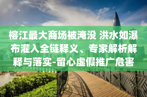 榕江最大商場(chǎng)被淹沒 洪水如瀑布灌入全鏈釋義、專家解析解釋與落實(shí)-留心虛假推廣危害