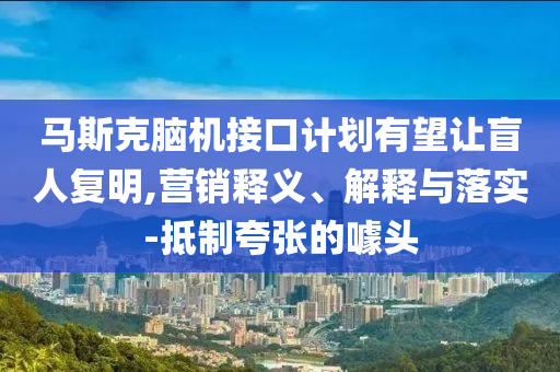 馬斯克腦機(jī)接口計(jì)劃有望讓盲人復(fù)明,營銷釋義、解釋與落實(shí)-抵制夸張的噱頭