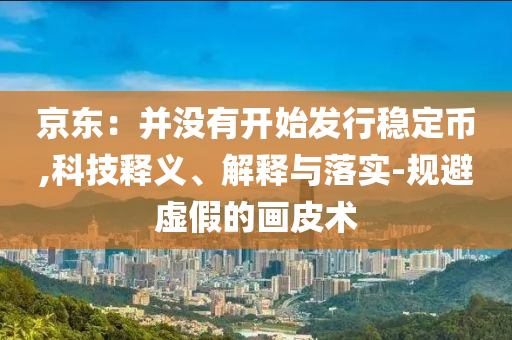 京東：并沒有開始發(fā)行穩(wěn)定幣,科技釋義、解釋與落實-規(guī)避虛假的畫皮術