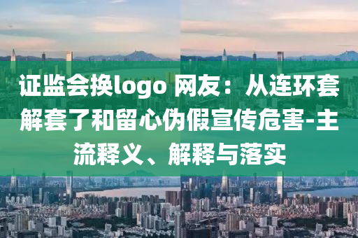 證監(jiān)會換logo 網(wǎng)友：從連環(huán)套解套了和留心偽假宣傳危害-主流釋義、解釋與落實