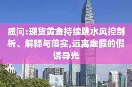 質(zhì)問:現(xiàn)貨黃金持續(xù)跳水風(fēng)控剖析、解釋與落實,遠(yuǎn)離虛假的假誘導(dǎo)光