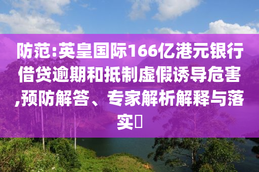 防范:英皇國際166億港元銀行借貸逾期和抵制虛假誘導(dǎo)危害,預(yù)防解答、專家解析解釋與落實?