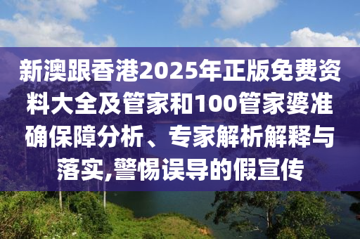 新澳跟香港2025年正版免費(fèi)資料大全及管家和100管家婆準(zhǔn)確保障分析、專家解析解釋與落實(shí),警惕誤導(dǎo)的假宣傳