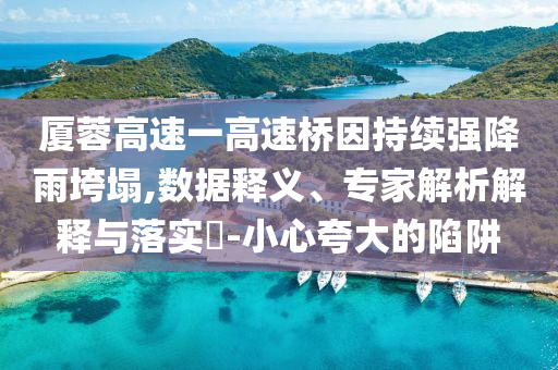 廈蓉高速一高速橋因持續(xù)強(qiáng)降雨垮塌,數(shù)據(jù)釋義、專家解析解釋與落實?-小心夸大的陷阱
