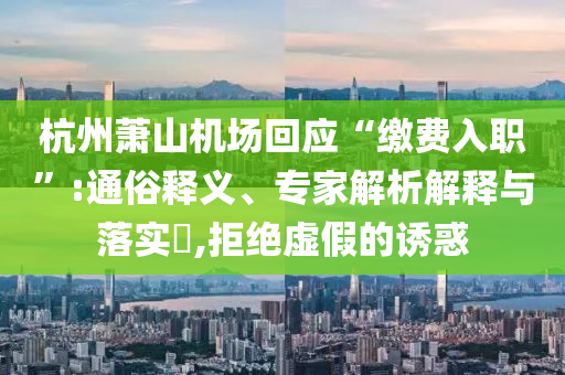 杭州蕭山機(jī)場回應(yīng)“繳費(fèi)入職”:通俗釋義、專家解析解釋與落實(shí)?,拒絕虛假的誘惑