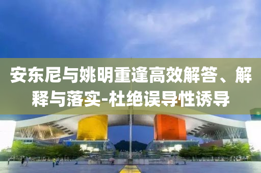 安東尼與姚明重逢高效解答、解釋與落實(shí)-杜絕誤導(dǎo)性誘導(dǎo)