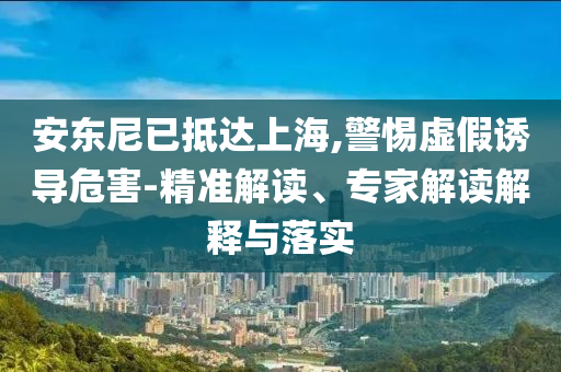 安東尼已抵達(dá)上海,警惕虛假誘導(dǎo)危害-精準(zhǔn)解讀、專家解讀解釋與落實(shí)