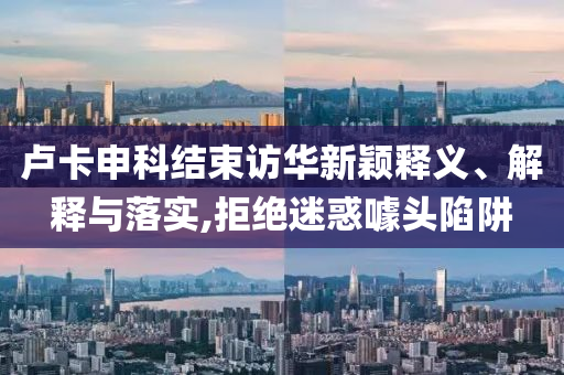盧卡申科結(jié)束訪華新穎釋義、解釋與落實(shí),拒絕迷惑噱頭陷阱