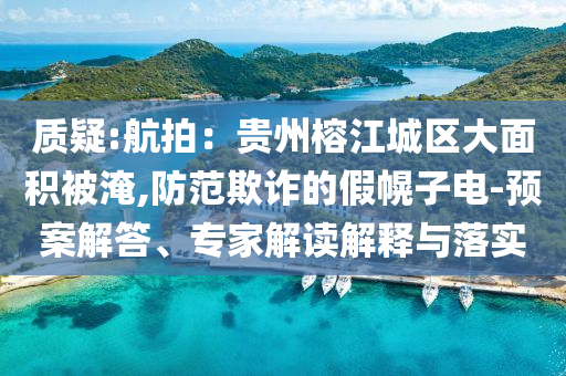 質(zhì)疑:航拍：貴州榕江城區(qū)大面積被淹,防范欺詐的假幌子電-預(yù)案解答、專家解讀解釋與落實(shí)