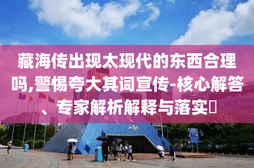 藏海傳出現(xiàn)太現(xiàn)代的東西合理嗎,警惕夸大其詞宣傳-核心解答、專家解析解釋與落實(shí)?