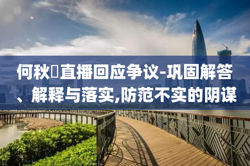 何秋亊直播回應(yīng)爭議-鞏固解答、解釋與落實(shí),防范不實(shí)的陰謀