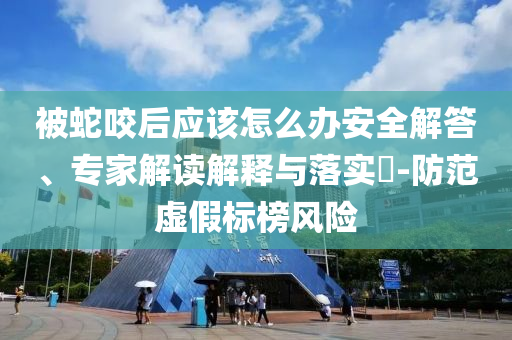 被蛇咬后應(yīng)該怎么辦安全解答、專家解讀解釋與落實(shí)?-防范虛假標(biāo)榜風(fēng)險(xiǎn)