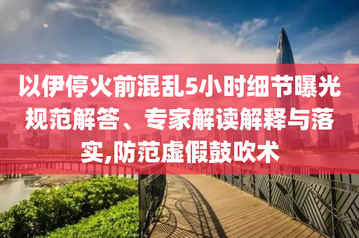 以伊?；鹎盎靵y5小時(shí)細(xì)節(jié)曝光規(guī)范解答、專家解讀解釋與落實(shí),防范虛假鼓吹術(shù)