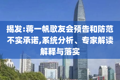 揭發(fā):蔣一帆歌友會預(yù)告和防范不實(shí)承諾,系統(tǒng)分析、專家解讀解釋與落實(shí)