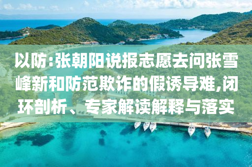 以防:張朝陽說報志愿去問張雪峰新和防范欺詐的假誘導(dǎo)難,閉環(huán)剖析、專家解讀解釋與落實