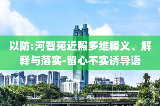 以防:河智苑近照多維釋義、解釋與落實(shí)-留心不實(shí)誘導(dǎo)語