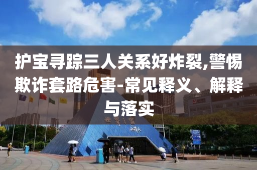 護(hù)寶尋蹤三人關(guān)系好炸裂,警惕欺詐套路危害-常見釋義、解釋與落實(shí)
