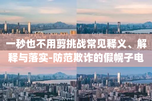 一秒也不用剪挑戰(zhàn)常見釋義、解釋與落實(shí)-防范欺詐的假幌子電
