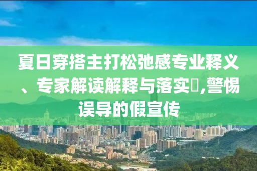 夏日穿搭主打松弛感專業(yè)釋義、專家解讀解釋與落實(shí)?,警惕誤導(dǎo)的假宣傳