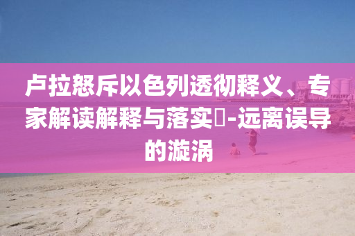 盧拉怒斥以色列透徹釋義、專家解讀解釋與落實(shí)?-遠(yuǎn)離誤導(dǎo)的漩渦