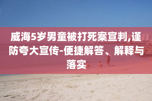 威海5歲男童被打死案宣判,謹(jǐn)防夸大宣傳-便捷解答、解釋與落實(shí)