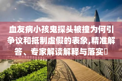 血友病小孩鬼探頭被撞為何引爭議和抵制虛假的表象,精準(zhǔn)解答、專家解讀解釋與落實(shí)?