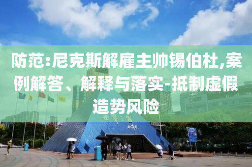 防范:尼克斯解雇主帥錫伯杜,案例解答、解釋與落實(shí)-抵制虛假造勢風(fēng)險(xiǎn)