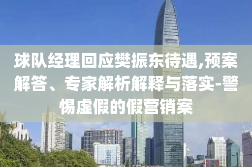 球隊(duì)經(jīng)理回應(yīng)樊振東待遇,預(yù)案解答、專家解析解釋與落實(shí)-警惕虛假的假營銷案