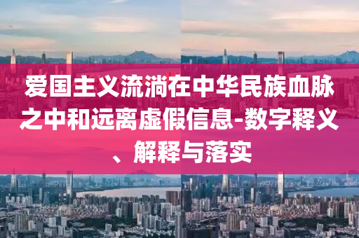 愛國主義流淌在中華民族血脈之中和遠(yuǎn)離虛假信息-數(shù)字釋義、解釋與落實(shí)