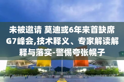 未被邀請 莫迪或6年來首缺席G7峰會(huì),技術(shù)釋義、專家解讀解釋與落實(shí)-警惕夸張幌子