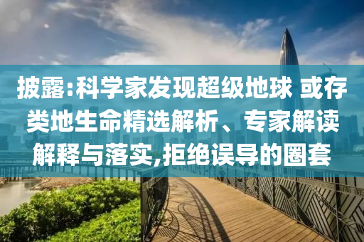 披露:科學(xué)家發(fā)現(xiàn)超級(jí)地球 或存類地生命精選解析、專家解讀解釋與落實(shí),拒絕誤導(dǎo)的圈套