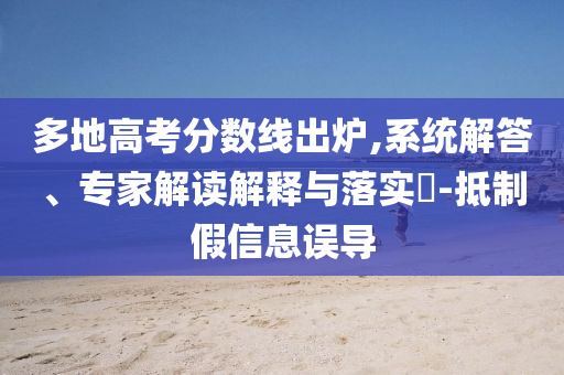 多地高考分?jǐn)?shù)線出爐,系統(tǒng)解答、專家解讀解釋與落實(shí)?-抵制假信息誤導(dǎo)