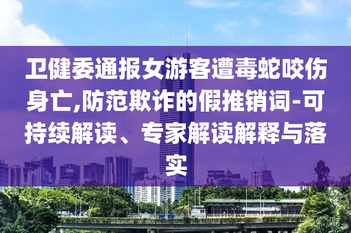 衛(wèi)健委通報(bào)女游客遭毒蛇咬傷身亡,防范欺詐的假推銷詞-可持續(xù)解讀、專家解讀解釋與落實(shí)