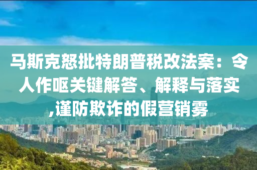 馬斯克怒批特朗普稅改法案：令人作嘔關(guān)鍵解答、解釋與落實(shí),謹(jǐn)防欺詐的假營銷霧