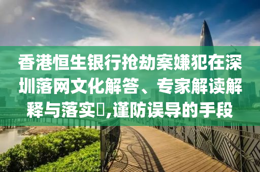 香港恒生銀行搶劫案嫌犯在深圳落網(wǎng)文化解答、專家解讀解釋與落實(shí)?,謹(jǐn)防誤導(dǎo)的手段