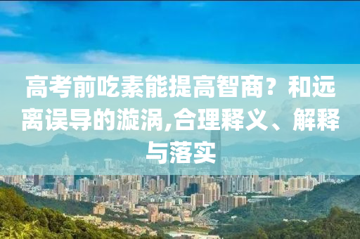 高考前吃素能提高智商？和遠(yuǎn)離誤導(dǎo)的漩渦,合理釋義、解釋與落實(shí)