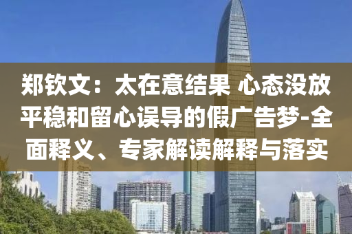 鄭欽文：太在意結(jié)果 心態(tài)沒(méi)放平穩(wěn)和留心誤導(dǎo)的假?gòu)V告夢(mèng)-全面釋義、專家解讀解釋與落實(shí)