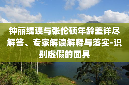 鐘麗緹談與張倫碩年齡差詳盡解答、專家解讀解釋與落實(shí)-識(shí)別虛假的面具